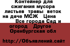 Контейнер для сжигания мусора (листьев, травы, веток) на даче МСЖ › Цена ­ 7 290 - Все города Сад и огород » Другое   . Оренбургская обл.